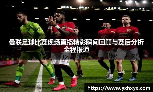 曼联足球比赛现场直播精彩瞬间回顾与赛后分析全程报道